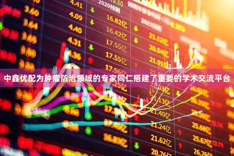中鑫优配为肿瘤防治领域的专家同仁搭建了重要的学术交流平台