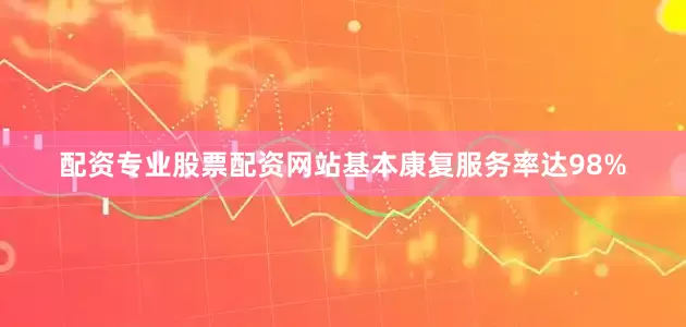 配资专业股票配资网站基本康复服务率达98%
