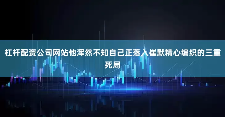 杠杆配资公司网站他浑然不知自己正落入崔默精心编织的三重死局