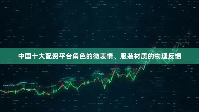 中国十大配资平台角色的微表情、服装材质的物理反馈