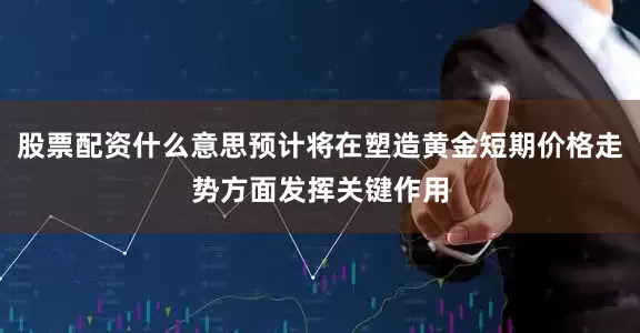 股票配资什么意思预计将在塑造黄金短期价格走势方面发挥关键作用