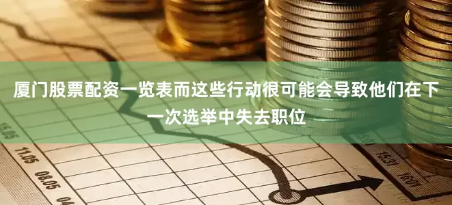 厦门股票配资一览表而这些行动很可能会导致他们在下一次选举中失去职位