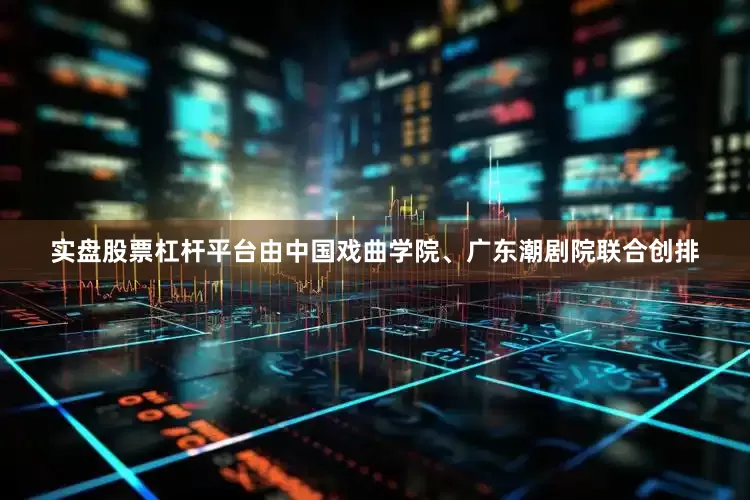 实盘股票杠杆平台由中国戏曲学院、广东潮剧院联合创排