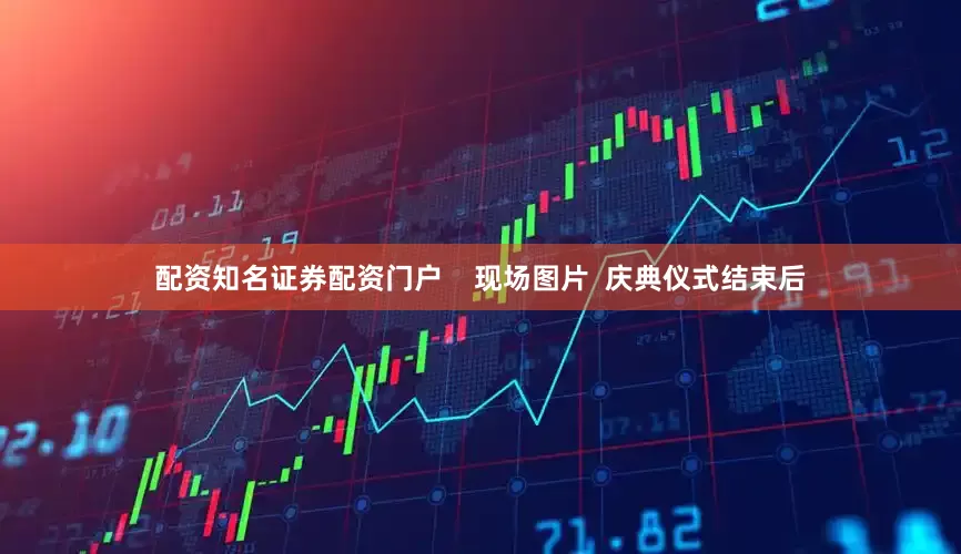 配资知名证券配资门户    现场图片  庆典仪式结束后