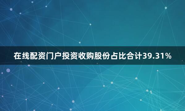 在线配资门户投资收购股份占比合计39.31%