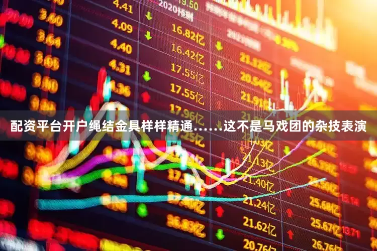 配资平台开户绳结金具样样精通……这不是马戏团的杂技表演