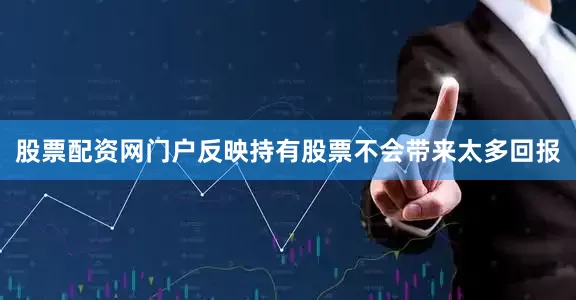 股票配资网门户反映持有股票不会带来太多回报