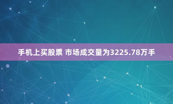 手机上买股票 　　市场成交量为3225.78万手