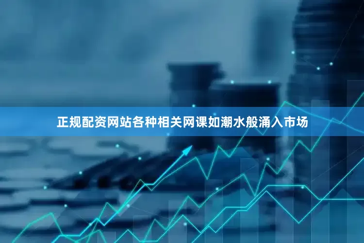 正规配资网站各种相关网课如潮水般涌入市场