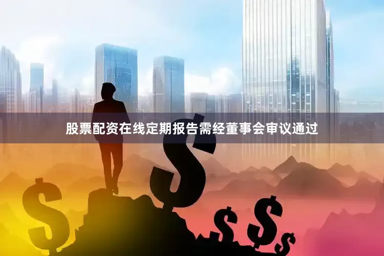 股票配资在线定期报告需经董事会审议通过