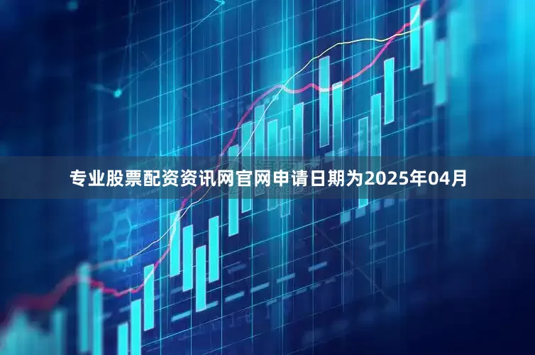 专业股票配资资讯网官网申请日期为2025年04月