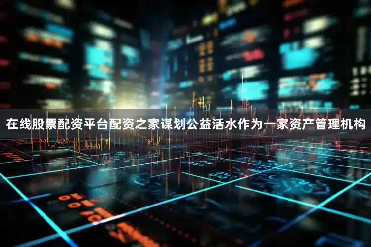 在线股票配资平台配资之家谋划公益活水作为一家资产管理机构