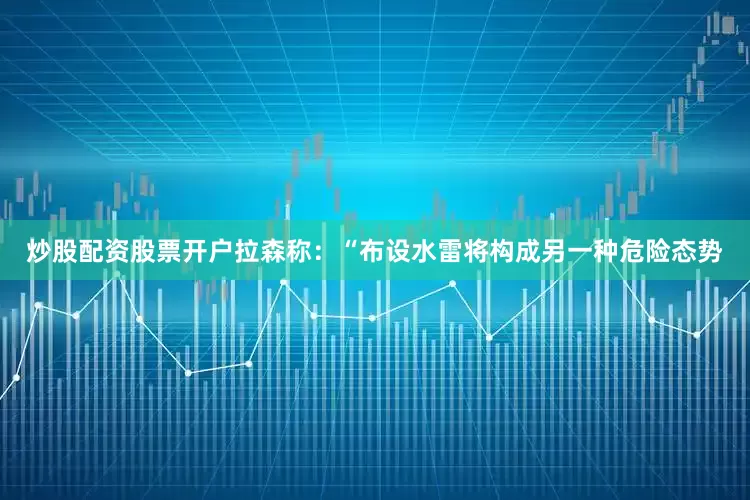 炒股配资股票开户　　拉森称：“布设水雷将构成另一种危险态势