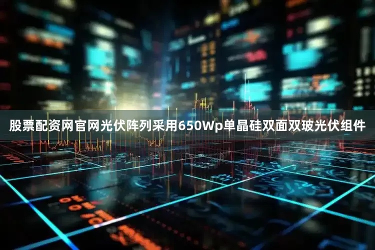 股票配资网官网光伏阵列采用650Wp单晶硅双面双玻光伏组件