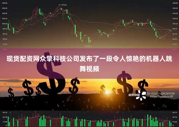 现货配资网众擎科技公司发布了一段令人惊艳的机器人跳舞视频