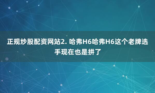 正规炒股配资网站2. 哈弗H6哈弗H6这个老牌选手现在也是拼了