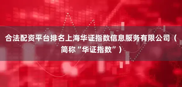 合法配资平台排名上海华证指数信息服务有限公司（简称“华证指数”）