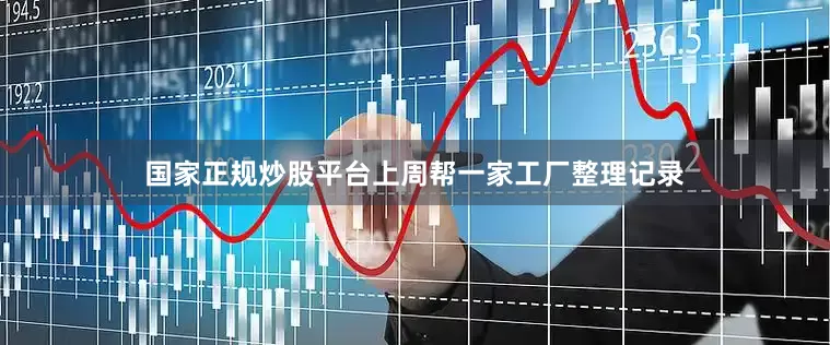 国家正规炒股平台上周帮一家工厂整理记录