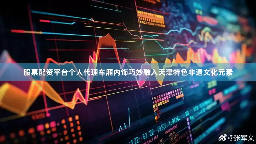 股票配资平台个人代理车厢内饰巧妙融入天津特色非遗文化元素