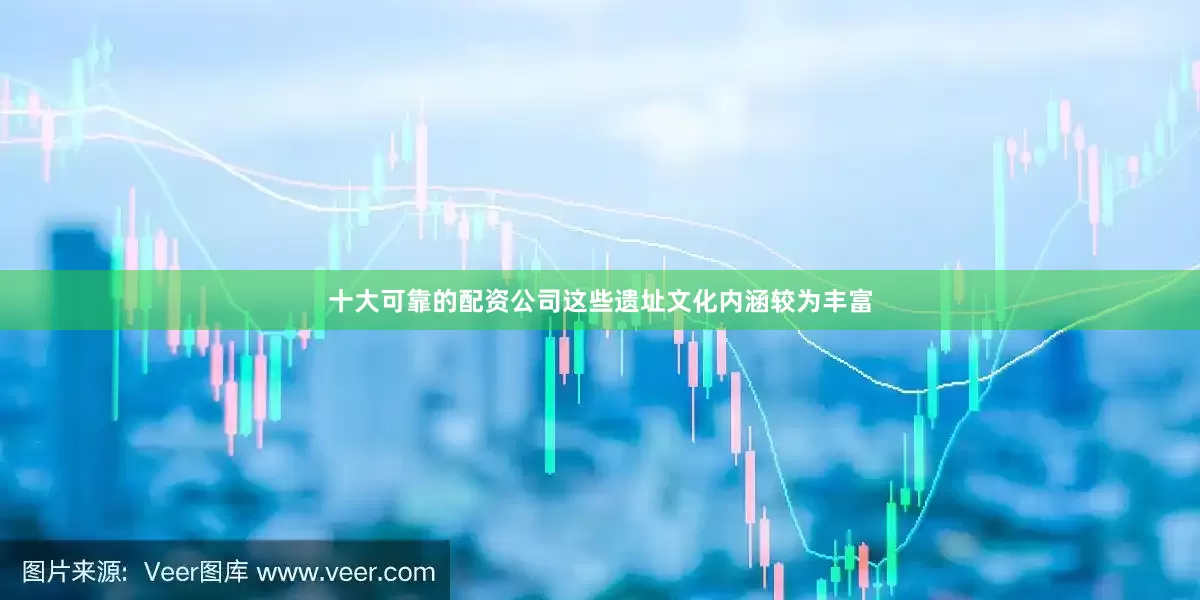 十大可靠的配资公司这些遗址文化内涵较为丰富
