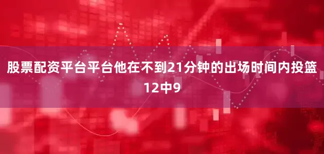 股票配资平台平台他在不到21分钟的出场时间内投篮12中9
