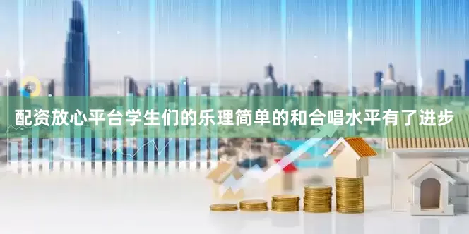 配资放心平台学生们的乐理简单的和合唱水平有了进步