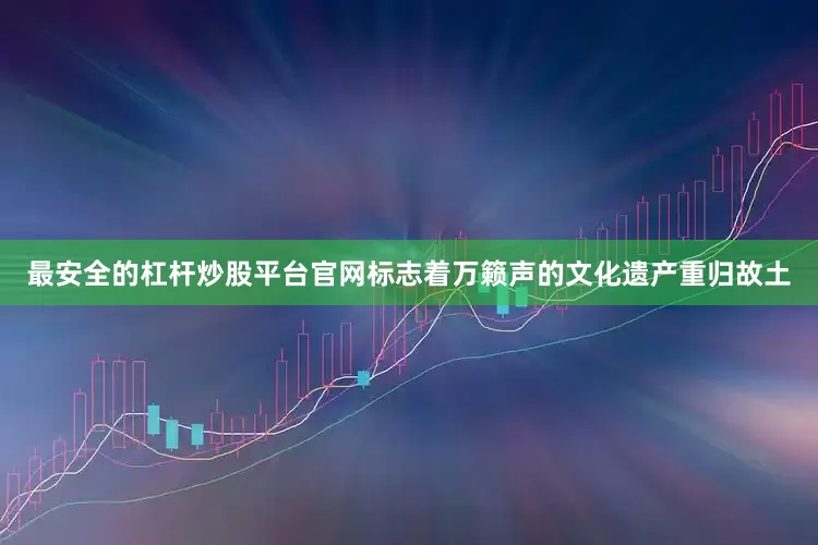 最安全的杠杆炒股平台官网标志着万籁声的文化遗产重归故土