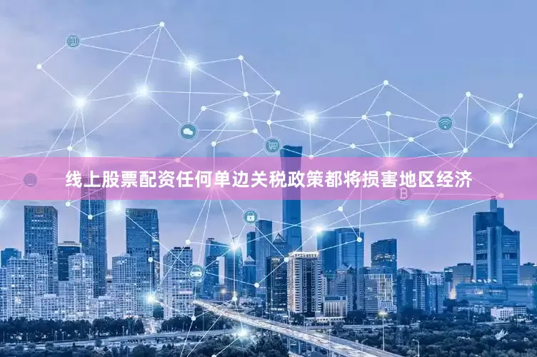 线上股票配资任何单边关税政策都将损害地区经济