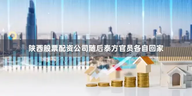 陕西股票配资公司随后泰方官员各自回家