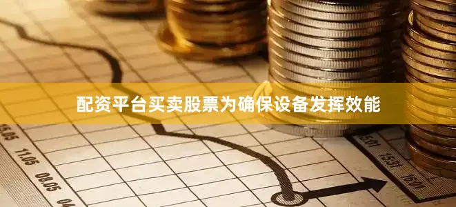 配资平台买卖股票　　为确保设备发挥效能