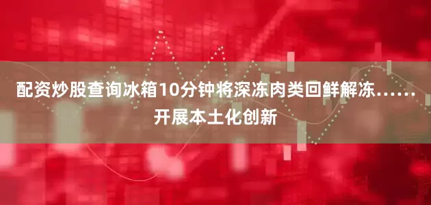 配资炒股查询冰箱10分钟将深冻肉类回鲜解冻……开展本土化创新