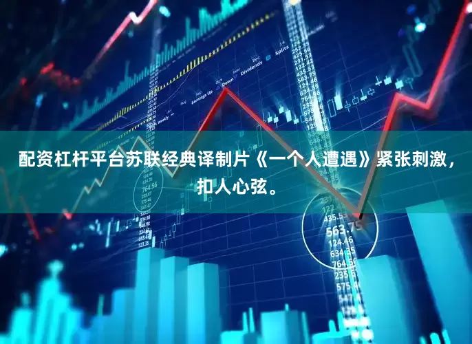 配资杠杆平台苏联经典译制片《一个人遭遇》紧张刺激，扣人心弦。