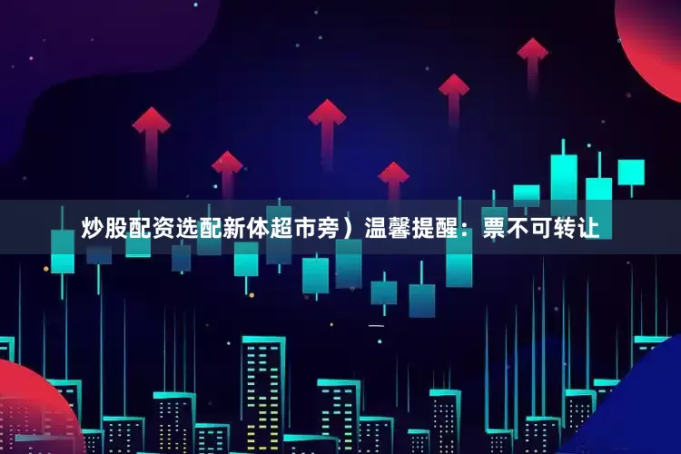 炒股配资选配新体超市旁）温馨提醒：票不可转让