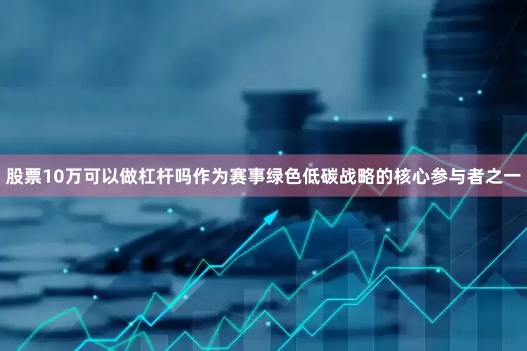 股票10万可以做杠杆吗作为赛事绿色低碳战略的核心参与者之一