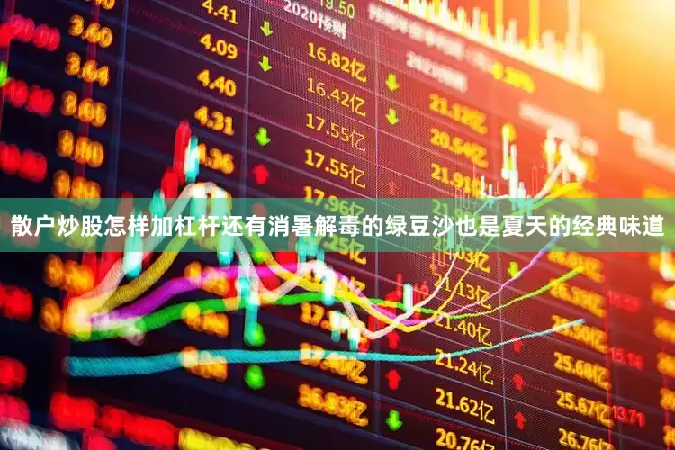 散户炒股怎样加杠杆还有消暑解毒的绿豆沙也是夏天的经典味道