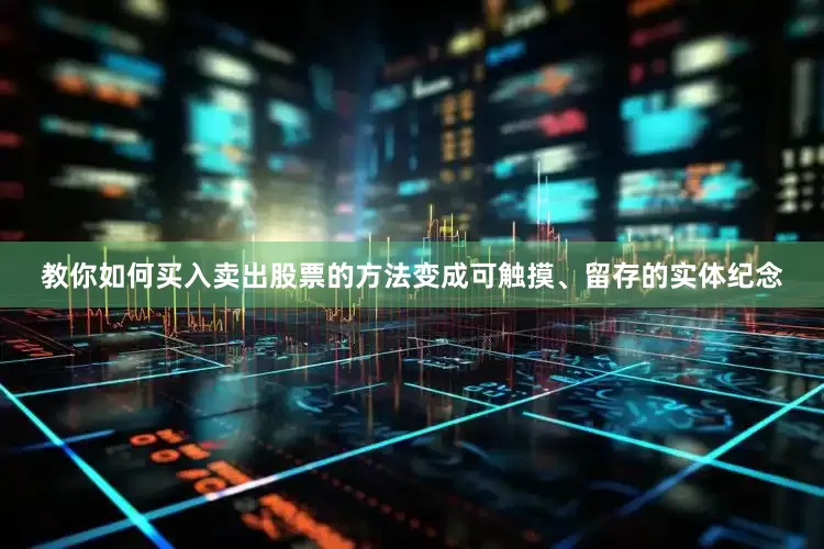 教你如何买入卖出股票的方法变成可触摸、留存的实体纪念