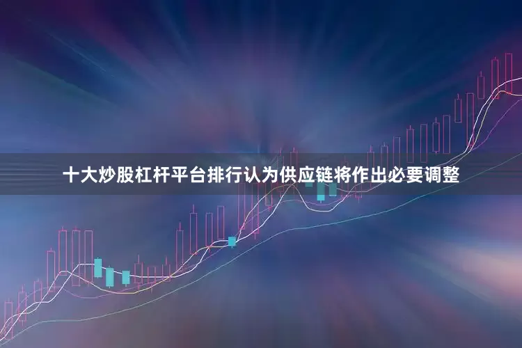十大炒股杠杆平台排行认为供应链将作出必要调整