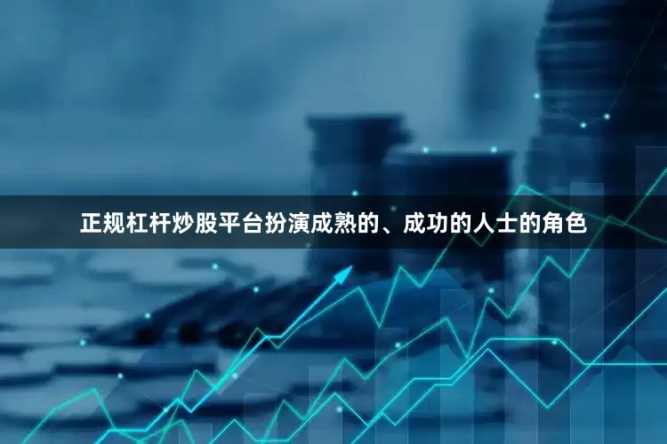 正规杠杆炒股平台扮演成熟的、成功的人士的角色