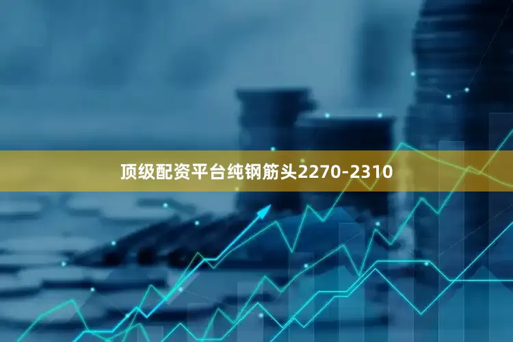 顶级配资平台纯钢筋头2270-2310