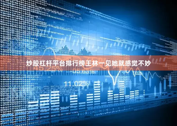 炒股杠杆平台排行榜王林一见她就感觉不妙