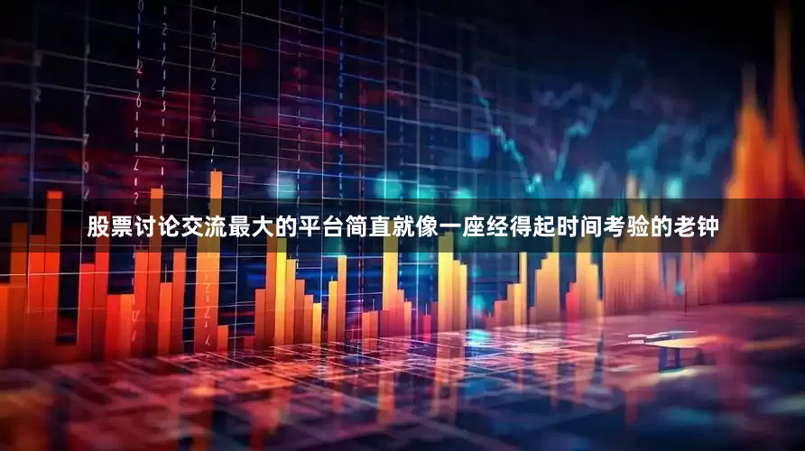 股票讨论交流最大的平台简直就像一座经得起时间考验的老钟