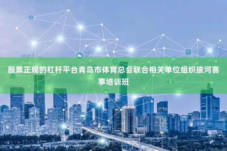 股票正规的杠杆平台青岛市体育总会联合相关单位组织拔河赛事培训班