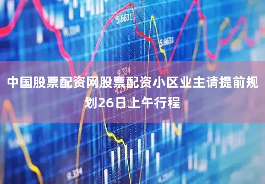 中国股票配资网股票配资小区业主请提前规划26日上午行程