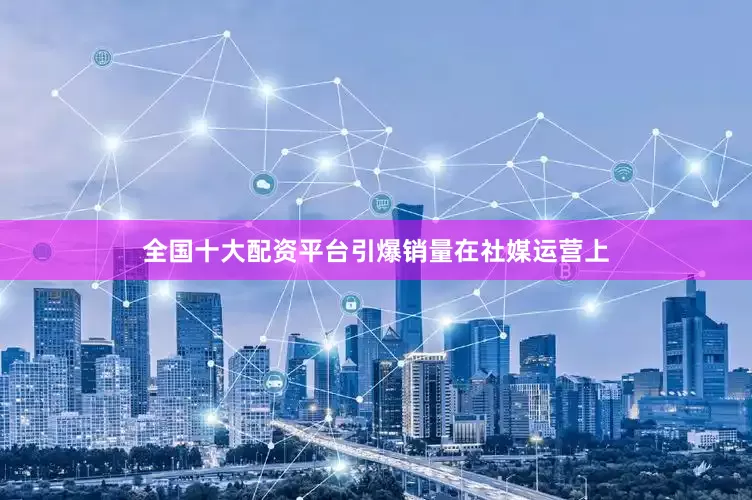 全国十大配资平台引爆销量在社媒运营上