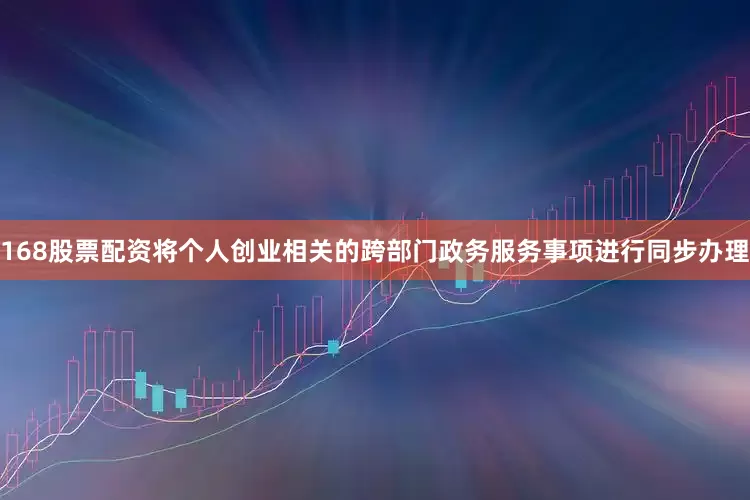 168股票配资将个人创业相关的跨部门政务服务事项进行同步办理