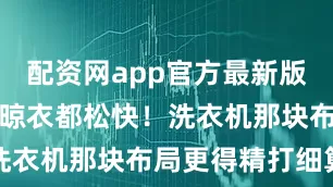 配资网app官方最新版本介绍喝茶晾衣都松快！洗衣机那块布局更得精打细算