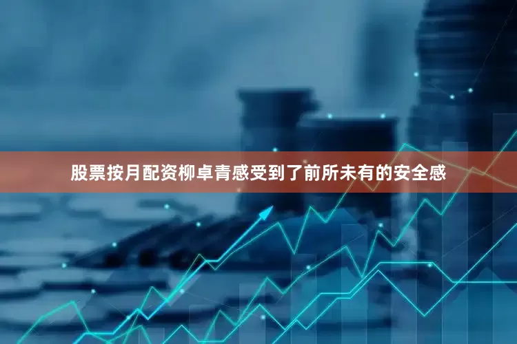 股票按月配资柳卓青感受到了前所未有的安全感