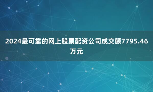 2024最可靠的网上股票配资公司成交额7795.46万元
