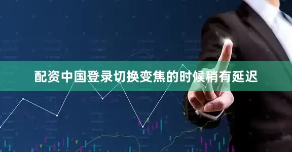 配资中国登录切换变焦的时候稍有延迟