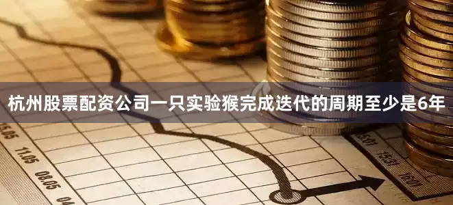 杭州股票配资公司一只实验猴完成迭代的周期至少是6年